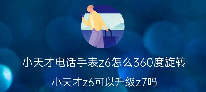 小天才电话手表z6怎么360度旋转 小天才z6可以升级z7吗？